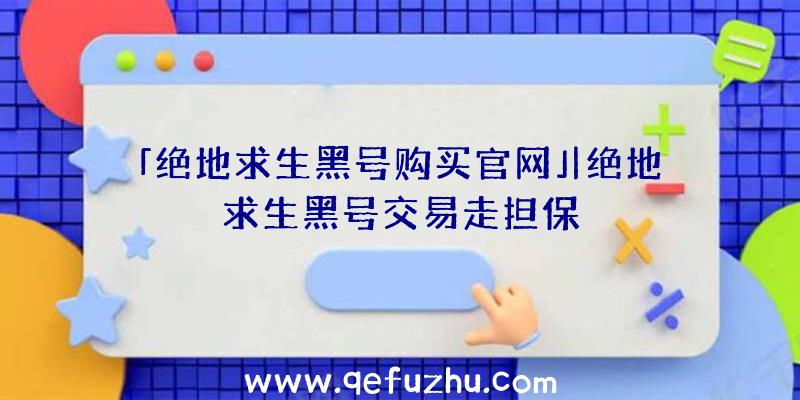 「绝地求生黑号购买官网」|绝地求生黑号交易走担保